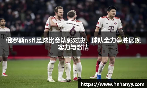 俄罗斯nsfl足球比赛精彩对决，球队全力争胜展现实力与激情