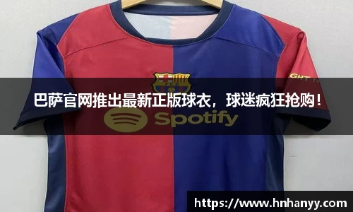 巴萨官网推出最新正版球衣，球迷疯狂抢购！