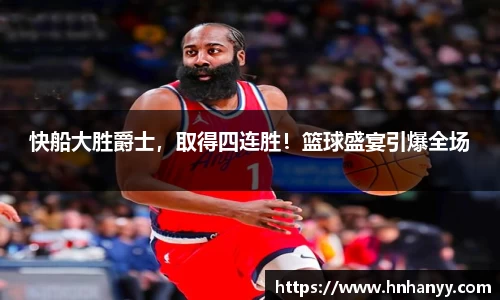 快船大胜爵士，取得四连胜！篮球盛宴引爆全场