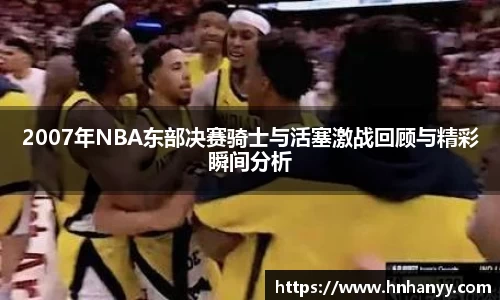 2007年NBA东部决赛骑士与活塞激战回顾与精彩瞬间分析