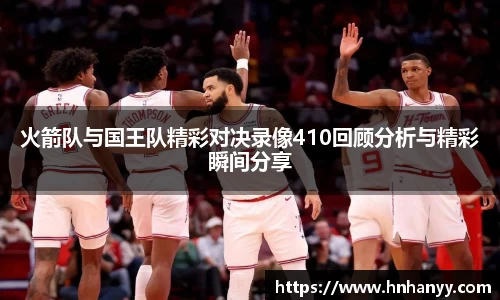 火箭队与国王队精彩对决录像410回顾分析与精彩瞬间分享