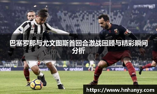 巴塞罗那与尤文图斯首回合激战回顾与精彩瞬间分析