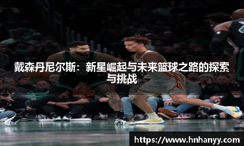 戴森丹尼尔斯：新星崛起与未来篮球之路的探索与挑战