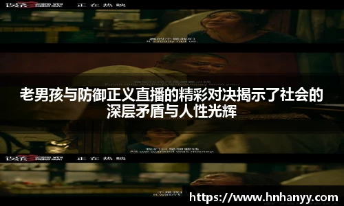 老男孩与防御正义直播的精彩对决揭示了社会的深层矛盾与人性光辉