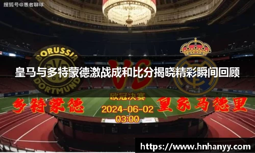皇马与多特蒙德激战成和比分揭晓精彩瞬间回顾