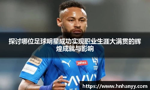 探讨哪位足球明星成功实现职业生涯大满贯的辉煌成就与影响