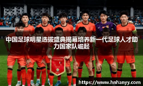 中国足球明星选拔盛典揭幕培养新一代足球人才助力国家队崛起