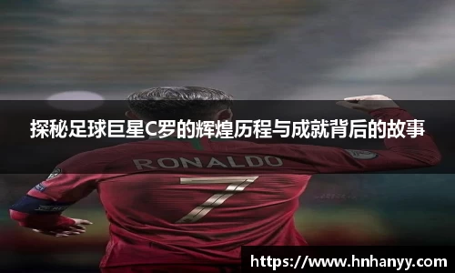 探秘足球巨星C罗的辉煌历程与成就背后的故事